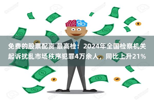 免费的股票配资 最高检：2024年全国检察机关起诉扰乱市场秩序犯罪4万余人，同比上升21%