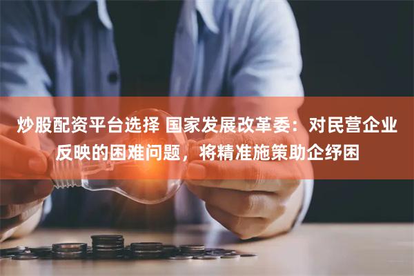 炒股配资平台选择 国家发展改革委：对民营企业反映的困难问题，将精准施策助企纾困