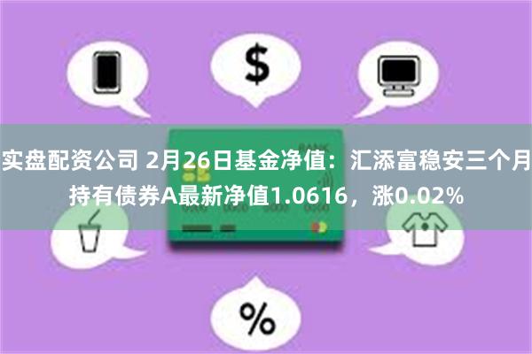 实盘配资公司 2月26日基金净值：汇添富稳安三个月持有债券A最新净值1.0616，涨0.02%