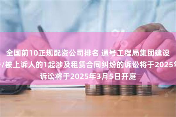 全国前10正规配资公司排名 通号工程局集团建设公司作为被告/被上诉人的1起涉及租赁合同纠纷的诉讼将于2025年3月5日开庭