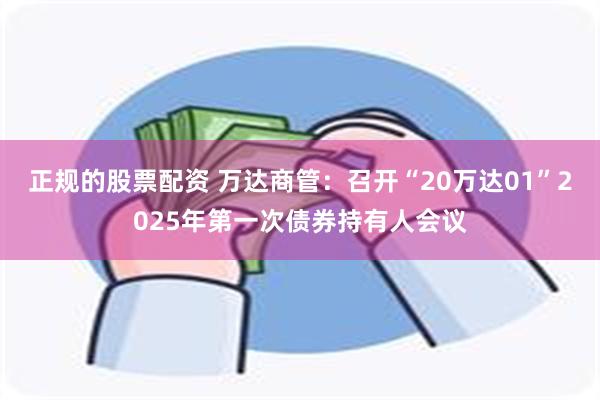 正规的股票配资 万达商管：召开“20万达01”2025年第一次债券持有人会议