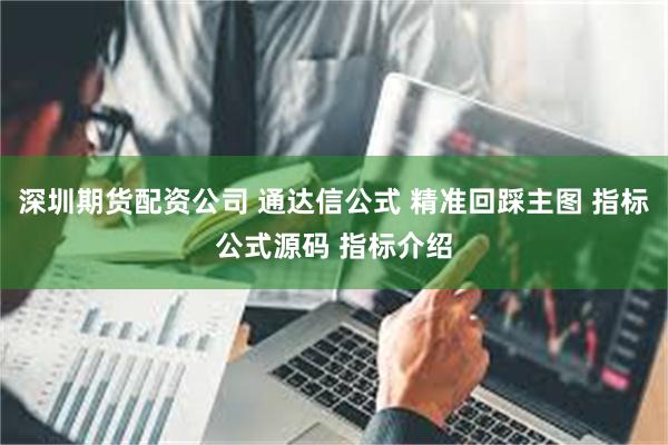 深圳期货配资公司 通达信公式 精准回踩主图 指标公式源码 指标介绍