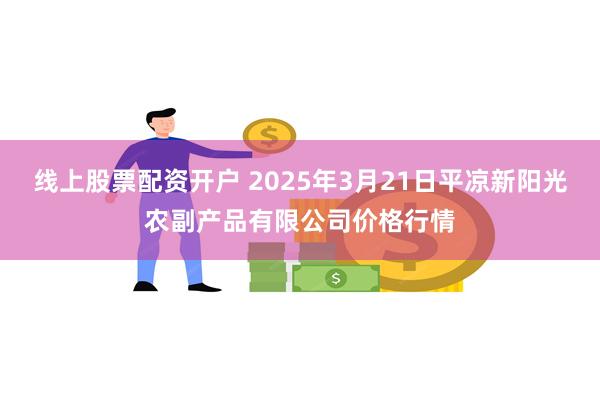 线上股票配资开户 2025年3月21日平凉新阳光农副产品有限公司价格行情