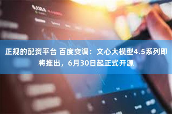 正规的配资平台 百度变调：文心大模型4.5系列即将推出，6月30日起正式开源