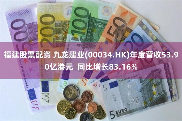福建股票配资 九龙建业(00034.HK)年度营收53.90亿港元  同比增长83.16%
