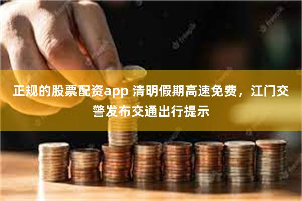 正规的股票配资app 清明假期高速免费，江门交警发布交通出行提示