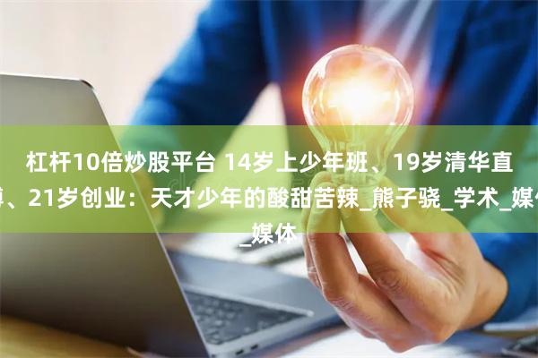杠杆10倍炒股平台 14岁上少年班、19岁清华直博、21岁创业：天才少年的酸甜苦辣_熊子骁_学术_媒体