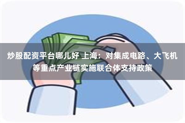 炒股配资平台哪儿好 上海：对集成电路、大飞机等重点产业链实施联合体支持政策